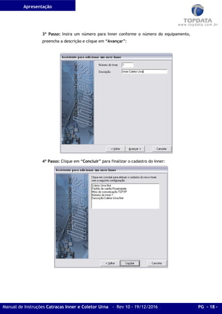 Apresentação
Manual de Instruções Catracas Inner e Coletor Urna - Rev 10 - 19/12/2016 PG - 18 -
3º Passo: Insira um número para Inner conforme o número do equipamento,
preencha a descrição e clique em “Avançar”:
4º Passo: Clique em “Concluir” para finalizar o cadastro do Inner:
 