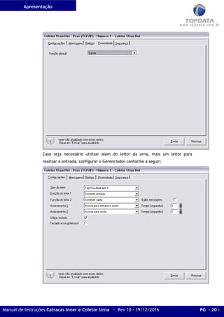 Apresentação
Manual de Instruções Catracas Inner e Coletor Urna - Rev 10 - 19/12/2016 PG - 20 -
Caso seja necessário utilizar além do leitor da urna, mais um leitor para
realizar a entrada, configurar o Gerenciador conforme a seguir:
 
