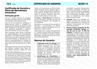 CERTIFICADO DE GARANTIA
14-2 Celta, 05/07 SEÇÃO 14
Certificado de Garantia e
Plano de Manutenção
Preventiva*
Instruções gerais
Leia com máxima atenção as instruções
contidas nesta Seção, pois elas estão direta-
mente ligadas à Garantia do veículo.
Exija da sua Concessionária vendedora o
preenchimento correto e completo do
Quadro de Identificação localizado no final
deste Manual, uma vez que dos informes
nele registrados dependerá o processa-
mento da Garantia, em suas várias fases.
Você encontrará nesta Seção a definição
das responsabilidades da Concessionária
vendedora e da General Motors do Brasil
Ltda. quanto ao veículo que você adquiriu;
encontrará também a definição de suas
próprias responsabilidades em relação ao
uso e manutenção do veículo, a fim de que
possa fazer jus à Garantia que lhe é ofere-
cida.
Nesta seção, acha-se o Quadro de Controle
das Revisões cobertas pelo Plano de
Manutenção Preventiva. Depois de cada
revisão, a Concessionária ou Oficina Auto-
rizada Chevrolet deverá carimbar, datar e
vistar o quadro correspondente. Certifique-
se de que isso seja feito, para poder com-
provar, a qualquer momento, como seu
veículo é bem cuidado em suas mãos.
Na Seção 13 deste Manual encontram-se
os itens de revisão referentes ao Plano de
Manutenção Preventiva, com indicação de
sua freqüência.
Ao executar os serviços de manutenção ali
descritos, a Concessionária ou Oficina
Autorizada Chevrolet procederá como foi
explicado no tópico anterior.
Nesta Seção está o cupom correspondente
à 1ª revisão, o qual só deverá ser destacado
quando da execução do respectivo serviço.
Não aceite o manual com as vias do cupom
previamente destacadas.
Normas da Garantia
1. Preparação antes da entrega: Para
assegurar-se de que você obtenha a
máxima satisfação com seu novo
veículo, sua Concessionária vendedora
submeteu-o a cuidadosa revisão de
entrega de acordo com o programa de
inspeção de veículo novo reco-
mendado pelo fabricante.
2. Identificação do Proprietário: O
Quadro de Identificação do Proprietário
e do veículo, apresentado no final deste
Manual, quando devidamente preen-
chido e assinado pela Concessionária
vendedora, serve para apresentação do
proprietário a qualquer Concessionária
ou Oficina Autorizada Chevrolet em
todo o território nacional e, juntamente
com a Nota Fiscal de venda emitida
pela Concessionária vendedora, capa-
cita-o ao recebimento dos serviços
descritos nestas normas.
3. Garantia: Dentro das condições esti-
puladas nos Termos de Garantia, você
obterá atendimento em garantia em
qualquer Concessionária ou Oficina
Autorizada Chevrolet.
4. Primeira Revisão (Especial) da Ma-
nutenção Preventiva relativa a 1
ano de uso ou aos 15 000 km
rodados: O respectivo cupom autoriza
o proprietário a receber todos os serviços
correspondentes em qualquer Conces-
sionária ou Oficina Autorizada Chevrolet,
mediante a apresentação do Manual do
Proprietário. A 1ª revisão deve ser
executada aos 12 meses a partir da data
de venda ao primeiro comprador com
tolerância de 30 dias para mais ou
menos, ou entre os 14 000 e 16 000 km
rodados, prevalecendo o que ocorrer
primeiro. A mão-de-obra é gratuita para
o proprietário, ao qual caberão apenas
as despesas referentes aos itens de
consumo normal (veja instruções de-
talhadas sobre Responsabilidade do
Proprietário).
* O Plano de Manutenção Preventiva se encontra
discriminado neste Manual do Proprietário, sendo
aqui mencionado em virtude de sua vinculação
aos processos de garantia. Ressaltamos que este
Plano se entende para veículos que trabalham sob
condições normais de funcionamento. Condições
severas requerem uma redução proporcional em
relação às quilometragens indicadas.
 