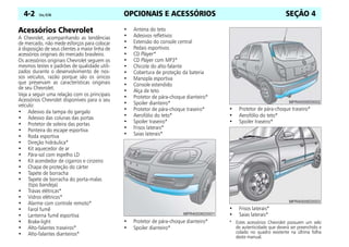 OPCIONAIS E ACESSÓRIOS
4-2 Celta, 03/06 SEÇÃO 4
Acessórios Chevrolet
A Chevrolet, acompanhando as tendências
de mercado, não mede esforços para colocar
à disposição de seus clientes a maior linha de
acessórios originais do mercado brasileiro.
Os acessórios originais Chevrolet seguem os
mesmos testes e padrões de qualidade utili-
zados durante o desenvolvimento de nos-
sos veículos, razão porque são os únicos
que preservam as características originais
de seu Chevrolet.
Veja a seguir uma relação com os principais
Acessórios Chevrolet disponíveis para o seu
veículo:
• Adesivo da tampa do gargalo
• Adesivo das colunas das portas
• Protetor de soleira das portas
• Ponteira do escape esportiva
• Roda esportiva
• Direção hidráulica*
• Kit aquecedor de ar
• Pára-sol com espelho LD
• Kit acendedor de cigarros e cinzeiro
• Chapa de proteção do cárter
• Tapete de borracha
• Tapete de borracha do porta-malas
(tipo bandeja)
• Travas elétricas*
• Vidros elétricos*
• Alarme com controle remoto*
• Farol fumê
• Lanterna fumê esportiva
• Brake-light
• Alto-falantes traseiros*
• Alto-falantes dianteiros*
• Antena do teto
• Adesivos refletivos
• Extensão do console central
• Pedais esportivos
• CD Player*
• CD Player com MP3*
• Chicote do alto-falante
• Cobertura de proteção da bateria
• Manopla esportiva
• Console estendido
• Alça de teto
• Protetor de pára-choque dianteiro*
• Spoiler dianteiro*
• Protetor de pára-choque traseiro*
• Aerofólio do teto*
• Spoiler traseiro*
• Frisos laterais*
• Saias laterais*
• Protetor de pára-choque dianteiro*
• Spoiler dianteiro*
• Protetor de pára-choque traseiro*
• Aerofólio do teto*
• Spoiler traseiro*
• Frisos laterais*
• Saias laterais*
* Estes acessórios Chevrolet possuem um selo
de autenticidade que deverá ser preenchido e
colado no quadro existente na última folha
deste manual.
 