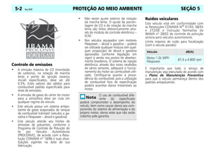 PROTEÇÃO AO MEIO AMBIENTE
5-2 Celta, 05/07 SEÇÃO 5
Controle de emissões
• A emissão máxima de CO (monóxido
de carbono), na rotação de marcha
lenta e ponto de ignição (avanço
inicial) especificados, deve ser até
0,5%. Estes valores são válidos para
combustível padrão especificado para
teste de emissões.
• A emissão de gases do cárter do motor
para a atmosfera deve ser nula em
qualquer regime do veículo.
• Este veículo possui um sistema antipo-
luente de gases evaporados do tanque
de combustível (cânister) (veículos a ga-
solina e Flexpower – álcool e gasolina).
• Este veículo atende aos limites de
emissões de poluentes, conforme o
Programa de Controle de Poluição do
Ar por Veículos Automotores
(PROCONVE), de acordo com a Reso-
lução CONAMA nº 18/86 e suas atua-
lizações vigentes na data de sua
fabricação.
• Não existe ajuste externo da rotação
da marcha lenta. O ajuste da porcen-
tagem de CO e da rotação da marcha
lenta são feitos eletronicamente atra-
vés do módulo de controle eletrônico –
ECM.
• Nos veículos equipados com motores
Flexpower – álcool e gasolina – poderá
ser utilizada qualquer mistura (em qual-
quer proporção) de álcool e gasolina
(aprovados conforme legislação em
vigor) à venda nos postos de abasteci-
mento brasileiros. O sistema de injeção
eletrônica, através dos sinais recebidos
de vários sensores, adequará o funcio-
namento do motor ao combustível utili-
zado. Certifique-se quanto à proce-
dência do combustível, pois a utilização
de combustível fora de especificação
poderá acarretar danos irreversíveis ao
motor.
Ruídos veiculares
Este veículo está em conformidade com
as Resoluções CONAMA Nos
01/93, 08/93
e 272/00 e Instrução Normativa do
IBAMA nº 28/02 de controle da poluição
sonora para veículos automotores.
Limite máximo de ruído para fiscalização
(com o veículo parado):
É importante que todo o serviço de
manutenção seja executado de acordo com
o Plano de Manutenção Preventiva
para que o veículo permaneça dentro dos
padrões antipoluentes.
O uso de combustível dife-
rente do especificado
poderá comprometer o desempenho do
veículo, bem como causar danos aos com-
ponentes do sistema de alimentação e do
próprio motor, danos estes que não serão
cobertos pela garantia.
Veículo dB(A)
Motor 1.0L MPFI
Flexpower
87,4 a 4.800 rpm
 