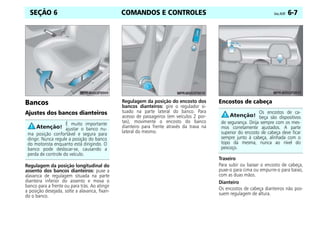 COMANDOS E CONTROLES Celta, 05/07 6-7
SEÇÃO 6
Bancos
Ajustes dos bancos dianteiros
Regulagem da posição longitudinal do
assento dos bancos dianteiros: puxe a
alavanca de regulagem situada na parte
dianteira inferior do assento e mova o
banco para a frente ou para trás. Ao atingir
a posição desejada, solte a alavanca, fixan-
do o banco.
Regulagem da posição do encosto dos
bancos dianteiros: gire o regulador si-
tuado na parte lateral do banco. Para
acesso de passageiros (em veículos 2 por-
tas), movimente o encosto do banco
dianteiro para frente através da trava na
lateral do mesmo.
Encostos de cabeça
Traseiro
Para subir ou baixar o encosto de cabeça,
puxe-o para cima ou empurre-o para baixo,
com as duas mãos.
Dianteiro
Os encostos de cabeça dianteiros não pos-
suem regulagem de altura.
É muito importante
ajustar o banco nu-
ma posição confortável e segura para
dirigir. Nunca regule a posição do banco
do motorista enquanto está dirigindo. O
banco pode deslocar-se, causando a
perda de controle do veículo.
Os encostos de ca-
beça são dispositivos
de segurança. Dirija sempre com os mes-
mos corretamente ajustados. A parte
superior do encosto de cabeça deve ficar
sempre junto à cabeça, alinhada com o
topo da mesma, nunca ao nível do
pescoço.
 