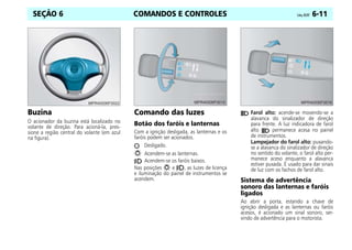 COMANDOS E CONTROLES Celta, 05/07 6-11
SEÇÃO 6
Buzina
O acionador da buzina está localizado no
volante de direção. Para acioná-la, pres-
sione a região central do volante (em azul
na figura).
Comando das luzes
Botão dos faróis e lanternas
Com a ignição desligada, as lanternas e os
faróis podem ser acionados.
Desligado.
Acendem-se as lanternas.
Acendem-se os faróis baixos.
Nas posições e , as luzes de licença
e iluminação do painel de instrumentos se
acendem.
Farol alto: acende-se movendo-se a
alavanca do sinalizador de direção
para frente. A luz indicadora de farol
alto permanece acesa no painel
de instrumentos.
Lampejador do farol alto: puxando-
se a alavanca do sinalizador de direção
no sentido do volante, o farol alto per-
manece aceso enquanto a alavanca
estiver puxada. É usado para dar sinais
de luz com os fachos de farol alto.
Sistema de advertência
sonoro das lanternas e faróis
ligados
Ao abrir a porta, estando a chave de
ignição desligada e as lanternas ou faróis
acesos, é acionado um sinal sonoro, ser-
vindo de advertência para o motorista.
 