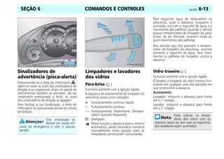COMANDOS E CONTROLES Celta, 05/07 6-13
SEÇÃO 6
Sinalizadores de
advertência (pisca-alerta)
Pressionando-se a tecla do interruptor ,
ligam-se todas as luzes dos sinalizadores de
direção e os respectivos sinais no painel de
instrumentos também se acendem. Ao ser
novamente pressionada a tecla, as luzes
dos sinalizadores de direção se apagam.
Para facilitar a sua localização, a tecla do
interruptor foi posicionada acima da coluna
de direção.
Limpadores e lavadores
dos vidros
Pára-brisa :
Funciona somente com a ignição ligada.
A alavanca de acionamento do limpador do
pára-brisa possui cinco posições:
Funcionamento contínuo rápido.
– Funcionamento contínuo.
- - Funcionamento intermitente (tempori-
zador) (quando disponível).
J Desligado.
Nessa função a alavanca possui retorno
automático, sendo necessário mantê-la
manualmente nesta posição para os
limpadores continuarem funcionando.
Para esguichar água do reservatório no
pára-brisa, puxe a alavanca. Enquanto é
acionada, ocorrem o esguicho da água e o
movimento das palhetas (quando o veículo
possuir temporizador do limpador do pára-
brisa); ao ser liberada, ocorrem ainda al-
guns movimentos das palhetas.
Nos veículos que não possuem o tempori-
zador do limpador do pára-brisa, ocorrerá
somente o esguicho da água. Para movi-
mentar as palhetas do limpador, acione a
alavanca.
Vidro traseiro :
Funciona somente com a ignição ligada.
O lavador e limpador do vidro traseiro fun-
cionam em qualquer uma das posições em
que se encontre a alavanca.
Acionamento
Acionamento
Acionamento
Acionamento
Limpador: empurre a alavanca para frente
até o 1° estágio.
Lavador: empurre a alavanca para frente
até o 2° estágio.
Esta sinalização só
deverá ser usada em
casos de emergência e com o veículo
parado.
Evite utilizar os limpa-
dores dos vidros com os
mesmos secos ou sem que os esguichos
dos lavadores sejam acionados.
=
 