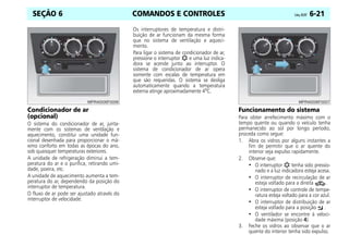 COMANDOS E CONTROLES Celta, 05/07 6-21
SEÇÃO 6
Condicionador de ar
(opcional)
O sistema do condicionador de ar, junta-
mente com os sistemas de ventilação e
aquecimento, constitui uma unidade fun-
cional desenhada para proporcionar o má-
ximo conforto em todas as épocas do ano,
sob quaisquer temperaturas exteriores.
A unidade de refrigeração diminui a tem-
peratura do ar e o purifica, retirando umi-
dade, poeira, etc.
A unidade de aquecimento aumenta a tem-
peratura do ar, dependendo da posição do
interruptor de temperatura.
O fluxo de ar pode ser ajustado através do
interruptor de velocidade.
Os interruptores de temperatura e distri-
buição de ar funcionam da mesma forma
que no sistema de ventilação e aqueci-
mento.
Para ligar o sistema de condicionador de ar,
pressione o interruptor e uma luz indica-
dora se acende junto ao interruptor. O
sistema de condicionador de ar opera
somente com escalas de temperatura em
que são requeridas. O sistema se desliga
automaticamente quando a temperatura
externa atinge aproximadamente 4o
C.
Funcionamento do sistema
Para obter arrefecimento máximo com o
tempo quente ou quando o veículo tenha
permanecido ao sol por longo período,
proceda como segue:
1. Abra os vidros por alguns instantes a
fim de permitir que o ar quente do
interior seja expulso rapidamente.
2. Observe que:
• O interruptor tenha sido pressio-
nado e a luz indicadora esteja acesa.
• O interruptor de recirculação de ar
esteja voltado para a direita .
• O interruptor de controle de tempe-
ratura esteja voltado para a cor azul.
• O interruptor de distribuição de ar
esteja voltado para a posição .
• O ventilador se encontre à veloci-
dade máxima (posição 4).
3. Feche os vidros ao observar que o ar
quente do interior tenha sido expulso.
 