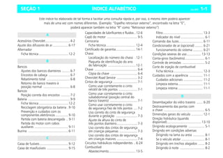 ÍNDICE ALFABÉTICO Celta, 08/07 1-1
SEÇÃO 1
Acessórios Chevrolet............................4-2
Ajuste dos difusores de ar .................6-17
Alternador
Ficha técnica .................................12-2
Bancos
Ajustes dos bancos dianteiros .........6-7
Encostos de cabeça ........................6-7
Rebatimento total ..........................6-8
Retorno do banco traseiro à
posição normal ..............................6-8
Bancos
Posição correta dos encostos ..........7-2
Bateria ...............................................9-9
Ficha técnica .................................12-2
Reciclagem obrigatória da bateria .9-10
Prevenção e cuidados com os
componentes eletrônicos ..............9-10
Partida com bateria descarregada .. 9-11
Partida do motor com cabos
auxiliares ......................................9-11
Buzina .............................................6-11
Caixa de fusíveis ................................9-12
Caixa de maxifusíveis ........................9-15
Capacidades de lubrificantes e fluidos.. 12-6
Capô do motor .................................. 9-5
Carroceria
Ficha técnica................................. 12-4
Certificado de garantia...................... 14-1
Chassi
Localização do número do chassi . 12-1
Plaqueta de identificação do ano
de fabricação ............................... 12-1
Chave ................................................ 6-4
Cópia da chave .............................. 6-4
Chevrolet Road Service ....................... 3-2
Cintos de segurança ........................... 7-1
Como usar corretamente o cinto
retrátil de três pontos ..................... 7-1
Como usar corretamente o cinto
subabdominal (posição central do
banco traseiro) ............................... 7-1
Como usar corretamente o cinto
de segurança fixo de três pontos .... 7-2
Uso correto do cinto de segurança
durante a gestação ........................ 7-3
Ajuste da altura do cinto de
três pontos dianteiro....................... 7-3
Uso correto dos cintos de segurança
em crianças pequenas .................... 7-3
Uso correto dos cintos de segurança
em crianças maiores ....................... 7-4
Circuitos hidráulicos independentes .. 6-24
Combustível
Abastecimento.............................. 13-5
Filtro............................................. 13-3
Indicador do nível ........................... 6-1
Comando das luzes........................... 6-11
Condicionador de ar (opcional) ......... 6-21
Funcionamento do sistema ........... 6-21
Condições severas de uso................ 13-13
Conta-giros (tacômetro)...................... 6-1
Controle de emissões ......................... 5-2
Corte de injeção de combustível
Ficha técnica................................. 12-3
Cuidados com a aparência ............... 11-1
Cuidados adicionais ...................... 11-2
Limpeza externa............................ 11-1
Limpeza interna ............................ 11-1
Desembaçador do vidro traseiro ....... 6-20
Destravamento das portas com
a chave .............................................. 6-5
Dimensões gerais do veículo ............. 12-1
Direção hidráulica (quando
disponível) ...................................... 13-10
Dirigindo ecologicamente .................. 5-1
Dirigindo em condições adversas
Dirigindo na lama ou areia ............. 8-1
Se o veículo atolar .......................... 8-1
Dirigindo em trechos alagados ....... 8-2
Dirigindo à noite ............................ 8-2
A
B
C
Este índice foi elaborado de tal forma a facilitar uma consulta rápida e, por isso, o mesmo item poderá aparecer
mais de uma vez com nomes diferentes. (Exemplo: “Espelho retrovisor externo”, encontrado na letra “E”,
poderá aparecer também na letra “R” como “Retrovisor externo”)
D
 