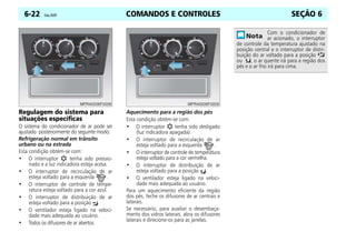COMANDOS E CONTROLES
6-22 Celta, 05/07 SEÇÃO 6
Regulagem do sistema para
situações específicas
O sistema do condicionador de ar pode ser
ajustado posteriormente do seguinte modo:
Refrigeração normal em trânsito
urbano ou na estrada
Esta condição obtém-se com:
• O interruptor tenha sido pressio-
nado e a luz indicadora esteja acesa.
• O interruptor de recirculação de ar
esteja voltado para a esquerda .
• O interruptor de controle de tempe-
ratura esteja voltado para a cor azul.
• O interruptor de distribuição de ar
esteja voltado para a posição .
• O ventilador esteja ligado na veloci-
dade mais adequada ao usuário.
• Todos os difusores de ar abertos.
Aquecimento para a região dos pés
Esta condição obtém-se com:
• O interruptor tenha sido desligado
(luz indicadora apagada).
• O interruptor de recirculação de ar
esteja voltado para a esquerda .
• O interruptor de controle de temperatura
esteja voltado para a cor vermelha.
• O interruptor de distribuição de ar
esteja voltado para a posição .
• O ventilador esteja ligado na veloci-
dade mais adequada ao usuário.
Para um aquecimento eficiente da região
dos pés, feche os difusores de ar centrais e
laterais.
Se necessário, para auxiliar o desembaça-
mento dos vidros laterais, abra os difusores
laterais e direcione-os para as janelas.
Com o condicionador de
ar acionado, o interruptor
de controle da temperatura ajustado na
posição central e o interruptor de distri-
buição do ar voltado para a posição
ou , o ar quente irá para a região dos
pés e o ar frio irá para cima.
 