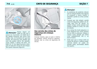CINTO DE SEGURANÇA
7-4 Celta, 04/06 SEÇÃO 7
Uso correto dos cintos de
segurança em crianças
maiores
Crianças maiores, para as quais o sistema
de proteção infantil tornou-se pequeno,
deverão usar os cintos de segurança do
veículo.
Nunca segure um
bebê no colo com o
veículo em movimento. Um bebê não é
tão pesado enquanto não ocorre uma
colisão, mas, no momento em que esta
ocorrer, ele torna-se-á tão pesado que
você não poderá retê-lo. Por exemplo,
numa colisão a apenas 40 km/h, um
bebê de 5,5 kg repentinamente alcan-
çará um peso de 110 kg em seus braços.
Será quase impossível segurá-lo.
• As estatísticas de acidentes indicam
que as crianças estarão mais seguras
se ocuparem o banco traseiro e
estiverem usando os cintos correta-
mente.
• Crianças que não estejam usando
cintos de segurança podem ser ati-
radas para fora do veículo, ou
podem atingir outras pessoas que
estejam usando os cintos, em caso
de colisões.
• Se a criança for muito pequena e o
cinto diagonal ficar muito próximo
do seu rosto ou pescoço, coloque a
criança numa posição que tenha
cinto subabdominal, isto é, no
banco traseiro.
• Onde quer que a criança sente no
interior do veículo, o cadarço subab-
dominal deverá ser usado em
posição baixa, acomodado abaixo
dos quadris.
 