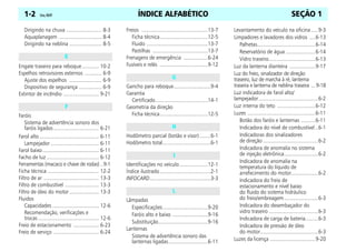 ÍNDICE ALFABÉTICO
1-2 Celta, 08/07 SEÇÃO 1
Dirigindo na chuva ......................... 8-3
Aquaplanagem .............................. 8-4
Dirigindo na neblina ....................... 8-5
Engate traseiro para reboque............ 10-2
Espelhos retrovisores externos ............ 6-9
Ajuste dos espelhos ....................... 6-9
Dispositivo de segurança ................ 6-9
Extintor de incêndio ......................... 9-21
Faróis
Sistema de advertência sonoro dos
faróis ligados ................................ 6-21
Farol alto .......................................... 6-11
Lampejador .................................. 6-11
Farol baixo........................................ 6-11
Facho de luz ..................................... 6-12
Ferramentas (macaco e chave de rodas) ..9-1
Ficha técnica .................................... 12-2
Filtro de ar ....................................... 13-3
Filtro de combustível ........................ 13-3
Filtro de óleo do motor..................... 13-3
Fluidos
Capacidades ................................. 12-6
Recomendação, verificações e
trocas ........................................... 12-6
Freio de estacionamento .................. 6-23
Freio de serviço ................................ 6-24
Freios ...............................................13-7
Ficha técnica..................................12-5
Fluido ...........................................13-7
Pastilhas .......................................13-7
Frenagens de emergência .................6-24
Fusíveis e relés ..................................9-12
Gancho para reboque..........................9-4
Garantia
Certificado.....................................14-1
Geometria da direção
Ficha técnica..................................12-5
Hodômetro parcial (botão e visor)........6-1
Hodômetro total..................................6-1
Identificações no veículo....................12-1
Índice ilustrado....................................2-1
INFOCARD...........................................3-3
Lâmpadas
Especificações................................9-20
Faróis alto e baixo .........................9-16
Substituição...................................9-16
Lanternas
Sistema de advertência sonoro das
lanternas ligadas............................6-11
Levantamento do veículo na oficina.....9-3
Limpadores e lavadores dos vidros ....6-13
Palhetas.........................................6-14
Reservatório de água .....................6-14
Vidro traseiro.................................6-13
Luz da lanterna dianteira ..................9-17
Luz do freio, sinalizador de direção
traseiro, luz de marcha à ré, lanterna
traseira e lanterna de neblina traseira ... 9-18
Luz indicadora de farol alto/
lampejador..........................................6-2
Luz interna do teto ...........................6-12
Luzes ................................................6-11
Botão dos faróis e lanternas ..........6-11
Indicadora do nível de combustível ..6-1
Indicadoras dos sinalizadores
de direção .......................................6-2
Indicadora de anomalia no sistema
de injeção eletrônica........................6-2
Indicadora de anomalia na
temperatura do líquido de
arrefecimento do motor...................6-2
Indicadora do freio de
estacionamento e nível baixo
do fluido do sistema hidráulico
do freio/embreagem........................6-3
Indicadora do desembaçador do
vidro traseiro ...................................6-3
Indicadora de carga de bateria.........6-3
Indicadora de pressão de óleo
do motor.........................................6-3
Luzes da licença ................................9-20
E
F
G
H
I
L
 
