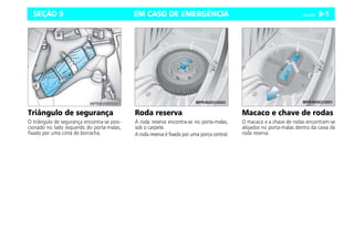 EM CASO DE EMERGÊNCIA Celta, 09/06 9-1
SEÇÃO 9
Triângulo de segurança
O triângulo de segurança encontra-se posi-
cionado no lado esquerdo do porta-malas,
fixado por uma cinta de borracha.
Roda reserva
A roda reserva encontra-se no porta-malas,
sob o carpete.
A roda reserva é fixada por uma porca central.
Macaco e chave de rodas
O macaco e a chave de rodas encontram-se
alojados no porta-malas dentro da caixa da
roda reserva.
 