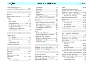 ÍNDICE ALFABÉTICO Celta, 08/07 1-3
SEÇÃO 1
Luzes de iluminação do
compartimento dos passageiros .......9-20
Macaco...............................................9-1
Manutenção preventiva...................13-11
Motor
Capô...............................................9-5
Ficha técnica .................................12-2
Superaquecimento .................9-6, 9-8
Ventilador do motor .......................9-7
Serviços na parte elétrica ................9-9
Sistema de ignição e partida e
imobilização do motor ...................6-6
Óleo do motor
Filtro de óleo ................................13-3
Luz indicadora da pressão ..............6-3
Troca.............................................13-1
Verificação do nível .....................13-2
Opcionais e acessórios.........................4-1
Painel de instrumentos ........................6-1
Pára-brisa .........................................6-14
Pára-sóis ..........................................10-1
Plano de manutenção
preventiva .............................13-11, 14-4
Pneus
Exame da pressão .........................13-7
Ficha técnica................................. 12-5
Reposição .................................... 13-9
Roda reserva .................................. 9-1
Rodízio ........................................ 13-8
Substituição ................................... 9-2
Verificação do estado.................... 13-8
Política ambiental da General Motors
do Brasil............................................ 13-2
Porta-malas ........................................ 6-8
Abertura e fechamento da tampa
do porta-malas .............................. 6-5
Acomodação da bagagem ............. 6-8
Ao transportar objetos altos............ 6-9
Porta-objetos .................................... 10-1
Portas
Travamento das portas ................... 6-4
Trava de segurança para crianças .... 6-5
Proteção ao meio ambiente................. 5-1
Dirigindo ecologicamente................ 5-1
Controle de emissões ...................... 5-2
Ruídos veiculares............................. 5-2
Quadro de controle das revisões........ 14-6
Quadro de manutenção preventiva.. 13-14
Reboque do veículo ............................ 9-4
Recirculação interna do ar ................ 6-19
Rede de Concessionárias e Oficinas
Autorizadas Chevrolet ........................ 3-1
Relés ................................................ 9-14
Reservatório de gasolina para
partida a frio (veículos com sistema
Flexpower - álcool e gasolina) ........... 13-6
Retrovisores externos (espelhos) .......... 6-9
Dispositivo de segurança............... 6-10
Retrovisor interno (espelho)............... 6-10
Roda reserva ...................................... 9-1
Rodas .............................................. 13-7
Balanceamento ............................ 13-8
Ficha técnica................................. 12-5
Verificação do estado .................. 13-8
Ruídos veiculares ................................ 5-2
SAC – Serviço de Atendimento
Chevrolet............................................ 3-2
Serviços na parte elétrica .................. 13-1
Sinalizadores de advertência
(pisca-alerta) ............................. 6-2, 6-13
Sinalizador de direção
Alavanca....................................... 6-12
Dianteiro....................................... 9-18
Luzes indicadoras............................ 6-2
Traseiro......................................... 9-18
Sistema de arrefecimento do motor .. 13-4
Nível do líquido de arrefecimento.. 13-4
Sistema de aviso de revisão ............. 13-10
Sistema de proteção infantil................ 7-5
Assento para bebê .......................... 7-6
Assento para criança....................... 7-6
M
O
P
Q
R
S
 