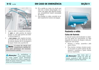 EM CASO DE EMERGÊNCIA
9-12 Celta, 09/06 SEÇÃO 9
9. Ligue os cabos na seqüência indicada:
• + com +: pólo positivo de bateria
auxiliar (1) com pólo positivo da bate-
ria descarregada (2).
• – com massa: pólo negativo da bate-
ria auxiliar (3) com um ponto de massa
do veículo distante 30 cm da bateria e
de peças móveis e/ou quentes (4).
10. Dê a partida ao motor do veículo que
está com a bateria descarregada. Se o
motor não pegar após algumas tentati-
vas, provavelmente haverá necessidade
de reparos.
11. Para desligar os cabos, proceda na or-
dem exatamente inversa à da ligação.
Fusíveis e relés
Caixa de fusíveis
A caixa de fusíveis está localizada na cober-
tura do painel de instrumentos ao lado
esquerdo da coluna de direção e está pro-
tegida por uma tampa.
• Remova a tampa, puxando-a pela
parte inferior.
• Para montar a tampa, encaixe os pon-
tos de apoio na parte superior do alo-
jamento e pressione a parte inferior
até seu travamento.
O motor do veículo que
proporciona a partida au-
xiliar pode permanecer em funciona-
mento durante a partida.
Os ventiladores e
outras peças móveis
do motor podem causar ferimentos
graves. Mantenha as mãos e roupas dis-
tantes de peças móveis quando o motor
estiver em funcionamento.
Não tente abrir a
tampa da caixa de
fusíveis puxando-a pela abertura do
porta-objetos (quando disponível).
 