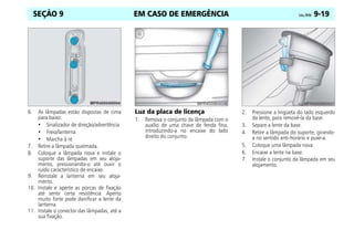 EM CASO DE EMERGÊNCIA Celta, 09/06 9-19
SEÇÃO 9
6. As lâmpadas estão dispostas de cima
para baixo:
• Sinalizador de direção/advertência
• Freio/lanterna
• Marcha à ré
7. Retire a lâmpada queimada.
8. Coloque a lâmpada nova e instale o
suporte das lâmpadas em seu aloja-
mento, pressionando-o até ouvir o
ruído característico de encaixe.
9. Reinstale a lanterna em seu aloja-
mento.
10. Instale e aperte as porcas de fixação
até sentir certa resistência. Aperto
muito forte pode danificar a lente da
lanterna.
11. Instale o conector das lâmpadas, até a
sua fixação.
Luz da placa de licença
1. Remova o conjunto da lâmpada com o
auxílio de uma chave de fenda fina,
introduzindo-a no encaixe do lado
direito do conjunto.
2. Pressione a lingüeta do lado esquerdo
da lente, para removê-la da base.
3. Separe a lente da base.
4. Retire a lâmpada do suporte, girando-
a no sentido anti-horário e puxe-a.
5. Coloque uma lâmpada nova.
6. Encaixe a lente na base.
7. Instale o conjunto da lâmpada em seu
alojamento.
 
