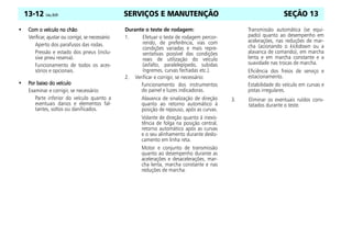 SERVIÇOS E MANUTENÇÃO
13-12 Celta, 05/07 SEÇÃO 13
•
•
•
• Com o veículo no chão
Com o veículo no chão
Com o veículo no chão
Com o veículo no chão
Verificar, ajustar ou corrigir, se necessário:
Aperto dos parafusos das rodas.
Pressão e estado dos pneus (inclu-
sive pneu reserva).
Funcionamento de todos os aces-
sórios e opcionais.
•
•
•
• Por baixo do veículo
Por baixo do veículo
Por baixo do veículo
Por baixo do veículo
Examinar e corrigir, se necessário:
Parte inferior do veículo quanto a
eventuais danos e elementos fal-
tantes, soltos ou danificados.
Durante o teste de rodagem:
1. Efetuar o teste de rodagem percor-
rendo, de preferência, vias com
condições variadas e mais repre-
sentativas possível das condições
reais de utilização do veículo
(asfalto, paralelepípedo, subidas
íngremes, curvas fechadas etc.).
2. Verificar e corrigir, se necessário:
Funcionamento dos instrumentos
do painel e luzes indicadoras.
Alavanca de sinalização de direção
quanto ao retorno automático à
posição de repouso, após as curvas.
Volante de direção quanto à inexis-
tência de folga na posição central,
retorno automático após as curvas
e o seu alinhamento durante deslo-
camento em linha reta.
Motor e conjunto de transmissão
quanto ao desempenho durante as
acelerações e desacelerações, mar-
cha lenta, marcha constante e nas
reduções de marcha.
Transmissão automática (se equi-
pado) quanto ao desempenho em
acelerações, nas reduções de mar-
cha (acionando o kickdown ou a
alavanca de comando), em marcha
lenta e em marcha constante e a
suavidade nas trocas de marcha.
Eficiência dos freios de serviço e
estacionamento.
Estabilidade do veículo em curvas e
pistas irregulares.
3. Eliminar os eventuais ruídos cons-
tatados durante o teste.
 
