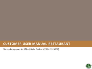 CUSTOMER USER MANUAL-RESTAURANT
Sistem Pelayanan Sertifikasi Halal Online (CEROL-SS23000)
 