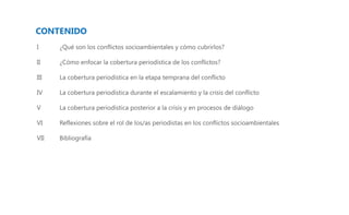 I

¿Qué son los conflictos socioambientales y cómo cubrirlos?

II

¿Cómo enfocar la cobertura periodística de los conflictos?

III

La cobertura periodística en la etapa temprana del conflicto

IV

La cobertura periodística durante el escalamiento y la crisis del conflicto

V

La cobertura periodística posterior a la crisis y en procesos de diálogo

VI

Reflexiones sobre el rol de los/as periodistas en los conflictos socioambientales

VII

Bibliografía

 