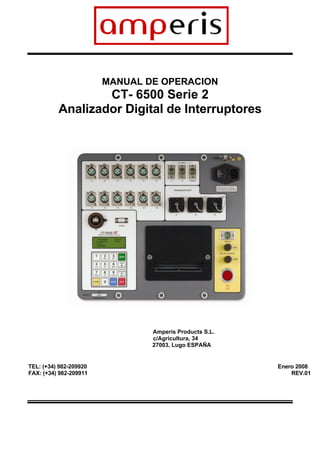 MANUAL DE OPERACION
                  CT- 6500 Serie 2
          Analizador Digital de Interruptores




                                Amperis Products S.L.
                                c/Agricultura, 34
                                27003, Lugo ESPAÑA


TEL: (+34) 982-209920                                   Enero 2008
FAX: (+34) 982-209911                                       REV.01
 