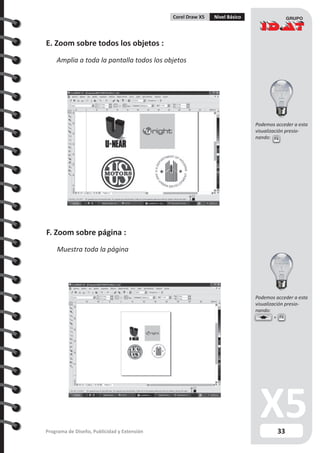 33Programa de Diseño, Publicidad y Extensión
Corel Draw X5 Nivel Básico
E. Zoom sobre todos los objetos :
Amplia a toda la pantalla todos los objetos
F. Zoom sobre página :
Muestra toda la página
F4
F4
Podemos acceder a esta
visualización presio-
nando:
Podemos acceder a esta
visualización presio-
nando:
 