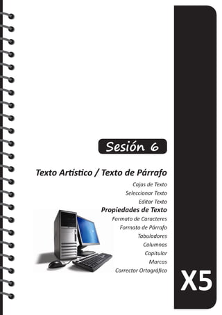Sesión 6
Texto Artístico / Texto de Párrafo
Cajas de Texto
Seleccionar Texto
Editar Texto
Propiedades de Texto
Formato de Caracteres
Formato de Párrafo
Tabuladores
Columnas
Capitular
Marcas
Corrector Ortográfico
 
