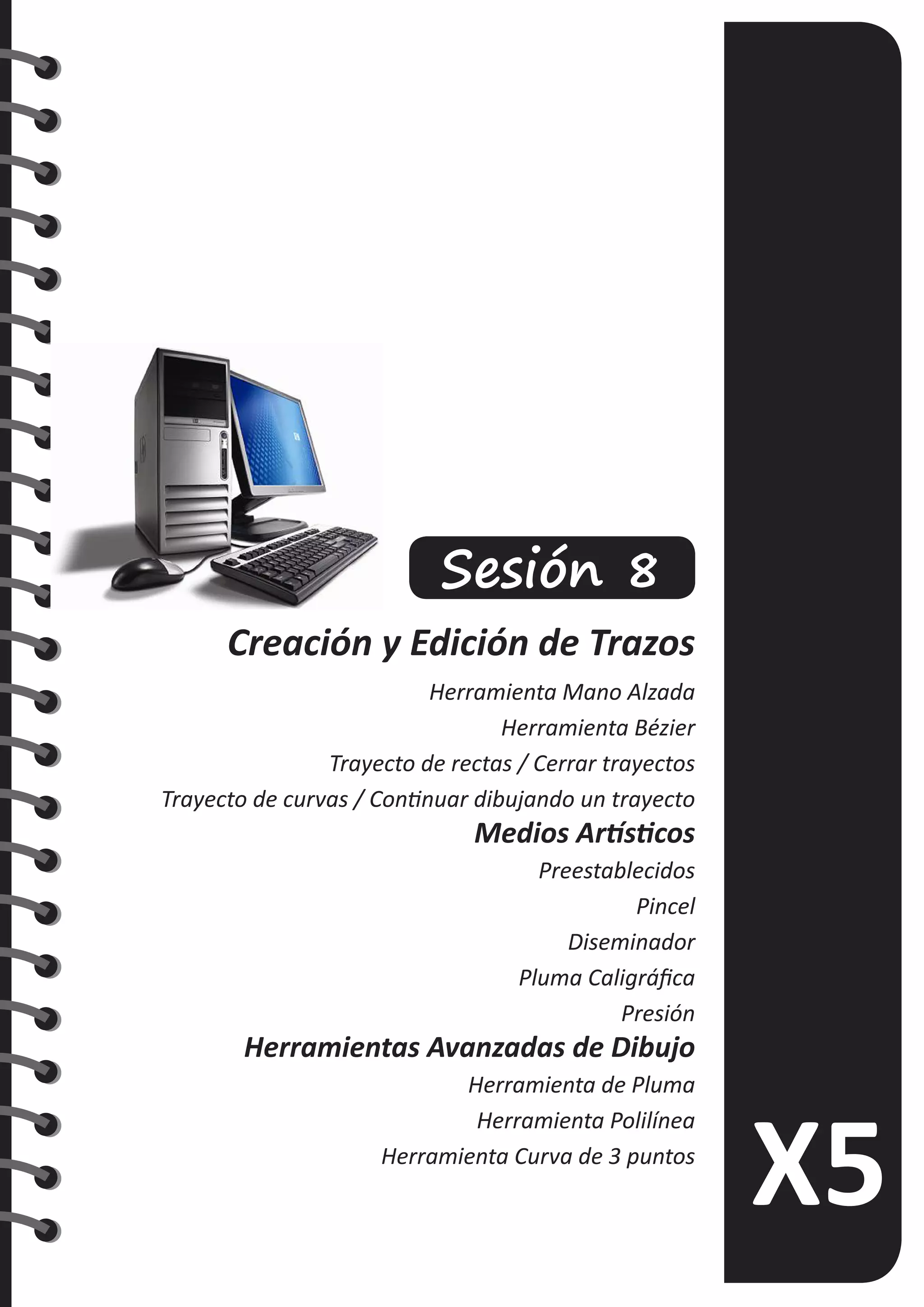 Sesión 8
Creación y Edición de Trazos
Herramienta Mano Alzada
Herramienta Bézier
Trayecto de rectas / Cerrar trayectos
Trayecto de curvas / Continuar dibujando un trayecto
Medios Artísticos
Preestablecidos
Pincel
Diseminador
Pluma Caligráfica
Presión
Herramientas Avanzadas de Dibujo
Herramienta de Pluma
Herramienta Polilínea
Herramienta Curva de 3 puntos
 