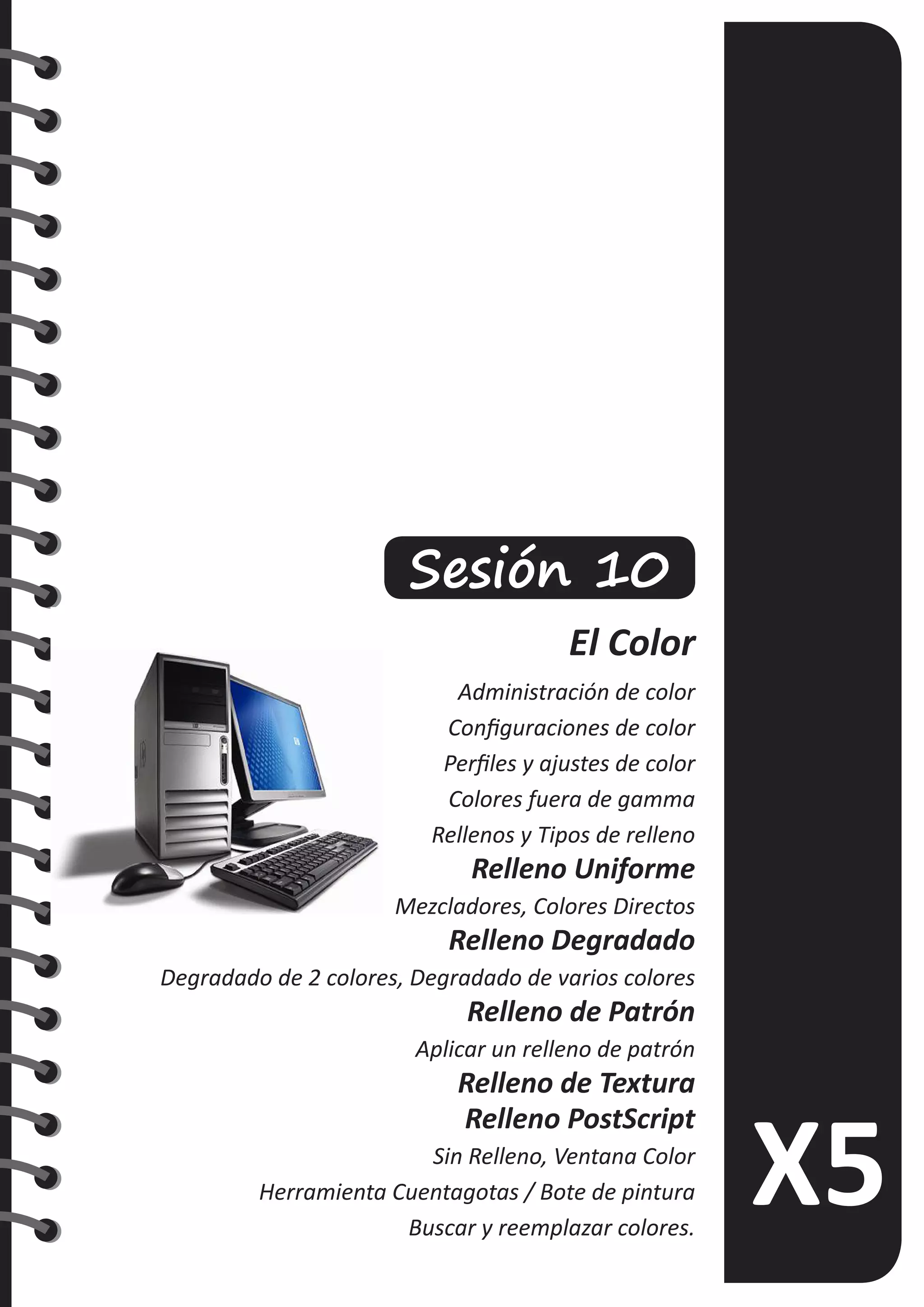 Sesión 10
El Color
Administración de color
Configuraciones de color
Perfiles y ajustes de color
Colores fuera de gamma
Rellenos y Tipos de relleno
Relleno Uniforme
Mezcladores, Colores Directos
Relleno Degradado
Degradado de 2 colores, Degradado de varios colores
Relleno de Patrón
Aplicar un relleno de patrón
Relleno de Textura
Relleno PostScript
Sin Relleno, Ventana Color
Herramienta Cuentagotas / Bote de pintura
Buscar y reemplazar colores.
 