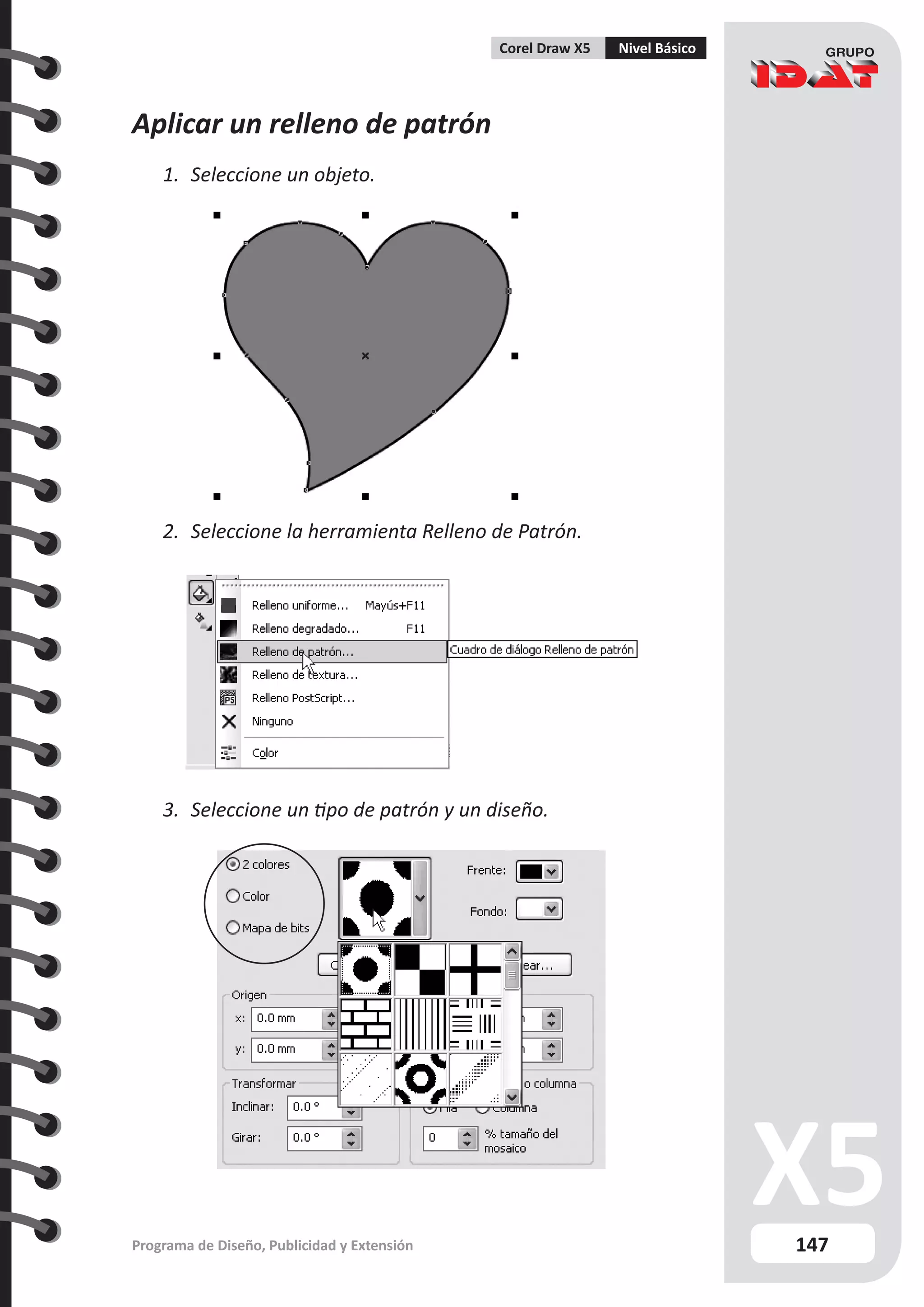 147
Programa de Diseño, Publicidad y Extensión
Corel Draw X5 Nivel Básico
Aplicar un relleno de patrón
1.	 Seleccione un objeto.
2.	 Seleccione la herramienta Relleno de Patrón.
3.	 Seleccione un tipo de patrón y un diseño.
 