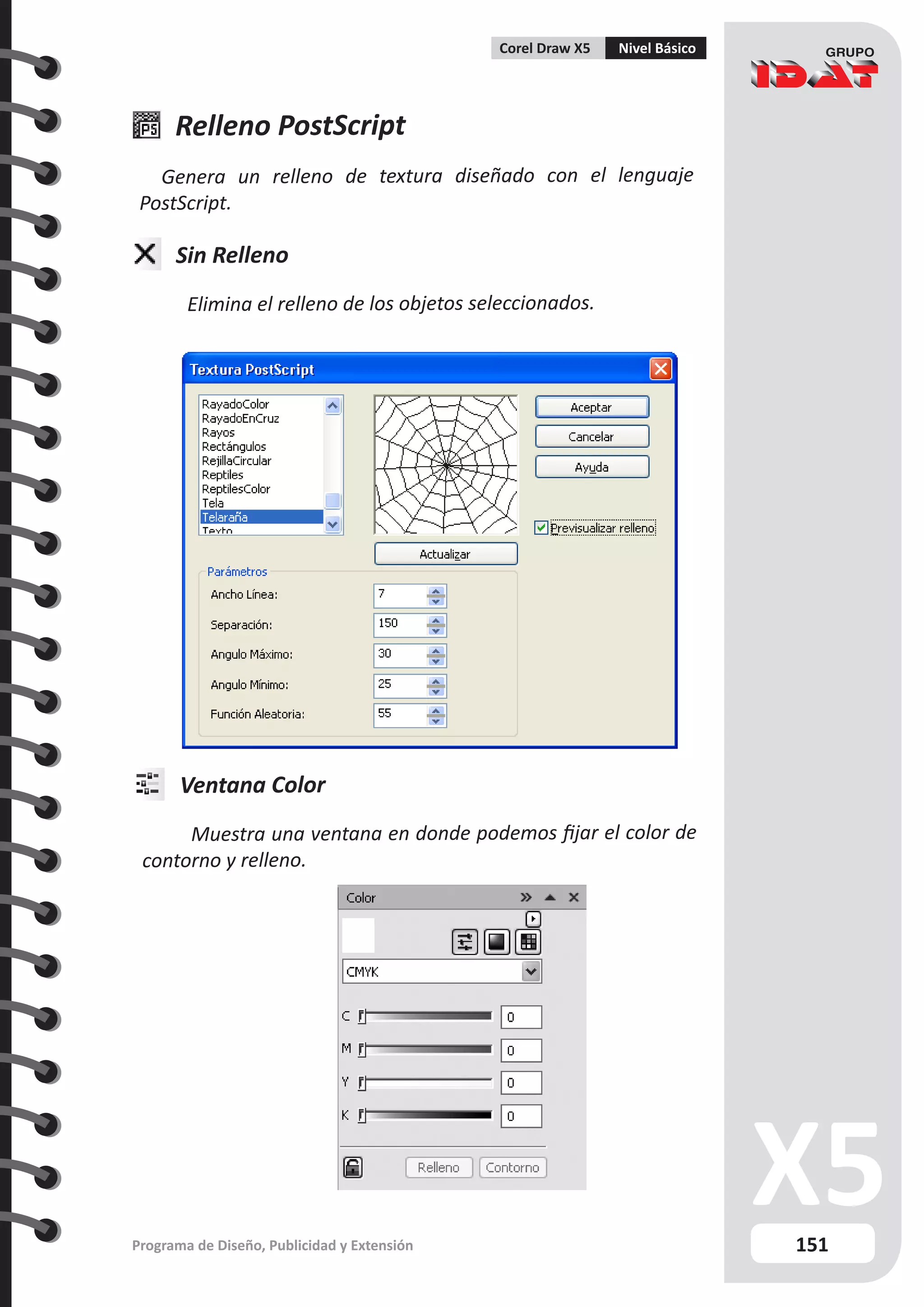 151
Programa de Diseño, Publicidad y Extensión
Corel Draw X5 Nivel Básico
Relleno PostScript
Genera un relleno de textura diseñado con el lenguaje
PostScript.
Sin Relleno
Elimina el relleno de los objetos seleccionados.
Ventana Color
Muestra una ventana en donde podemos fijar el color de
contorno y relleno.
 