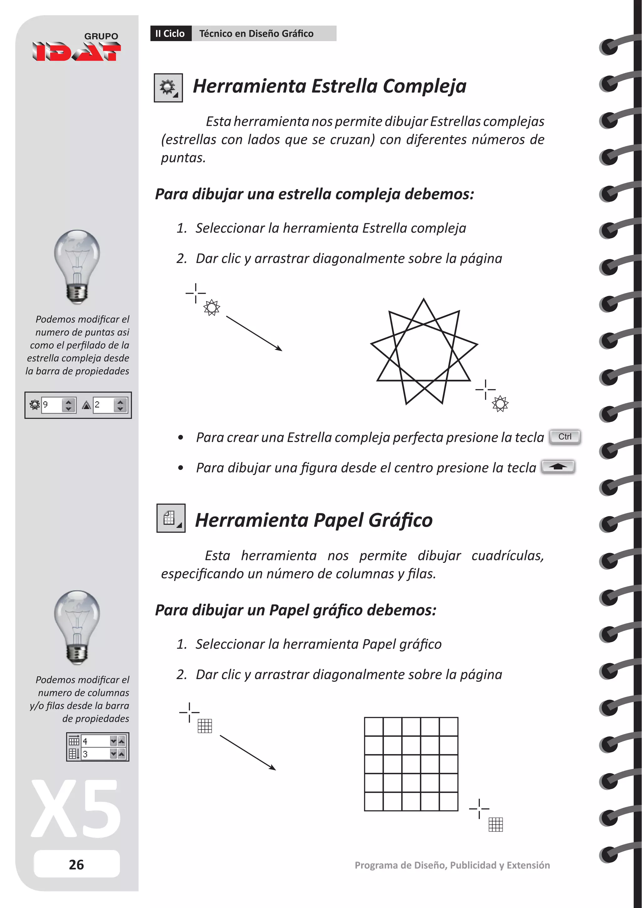 26
II Ciclo Técnico en Diseño Gráfico
Programa de Diseño, Publicidad y Extensión
Herramienta Estrella Compleja
EstaherramientanospermitedibujarEstrellascomplejas
(estrellas con lados que se cruzan) con diferentes números de
puntas.
Para dibujar una estrella compleja debemos:
1.	 Seleccionar la herramienta Estrella compleja
2.	 Dar clic y arrastrar diagonalmente sobre la página
Herramienta Papel Gráfico
Esta herramienta nos permite dibujar cuadrículas,
especificando un número de columnas y filas.
Para dibujar un Papel gráfico debemos:
1.	 Seleccionar la herramienta Papel gráfico
2.	 Dar clic y arrastrar diagonalmente sobre la página
•	 Para crear una Estrella compleja perfecta presione la tecla
•	 Para dibujar una figura desde el centro presione la tecla
Ctrl
Podemos modificar el
numero de puntas asi
como el perfilado de la
estrella compleja desde
la barra de propiedades
Podemos modificar el
numero de columnas
y/o filas desde la barra
de propiedades
 
