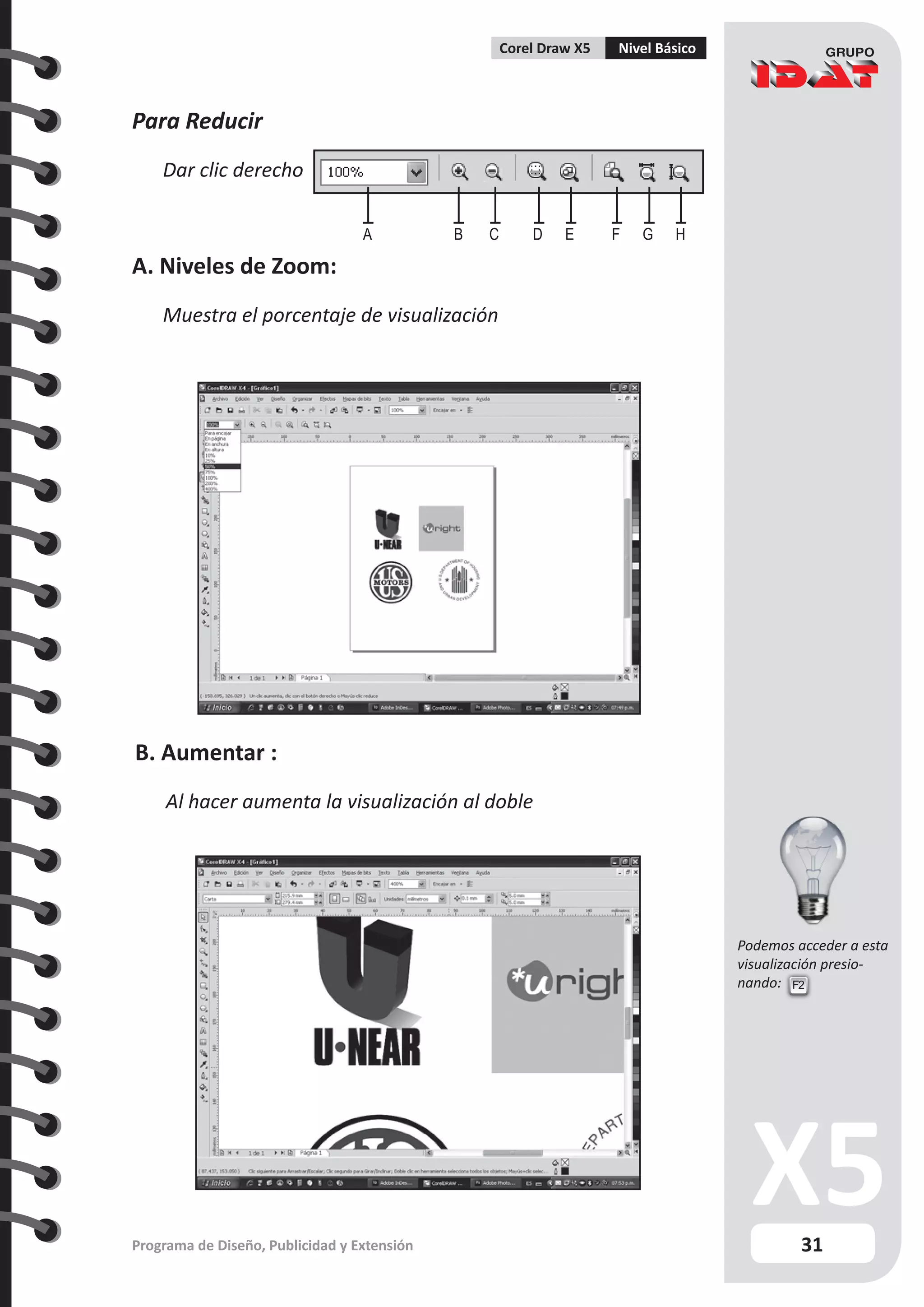 31
Programa de Diseño, Publicidad y Extensión
Corel Draw X5 Nivel Básico
Para Reducir
Dar clic derecho
A. Niveles de Zoom:
Muestra el porcentaje de visualización
A B C D E F G H
B. Aumentar :
Al hacer aumenta la visualización al doble
F2
Podemos acceder a esta
visualización presio-
nando:
 