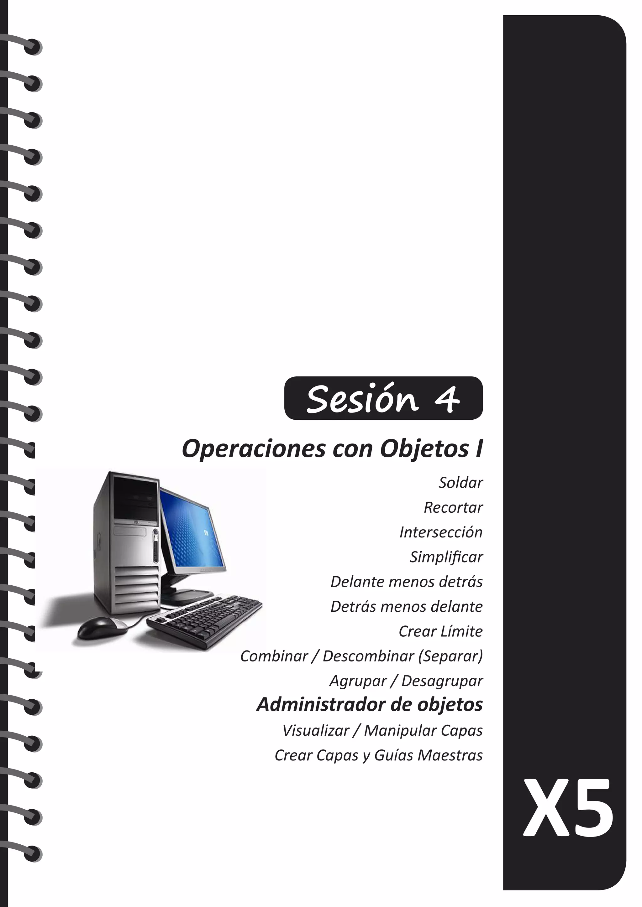 Sesión 4
Operaciones con Objetos I
Soldar
Recortar
Intersección
Simplificar
Delante menos detrás
Detrás menos delante
Crear Límite
Combinar / Descombinar (Separar)
Agrupar / Desagrupar
Administrador de objetos
Visualizar / Manipular Capas
Crear Capas y Guías Maestras
 