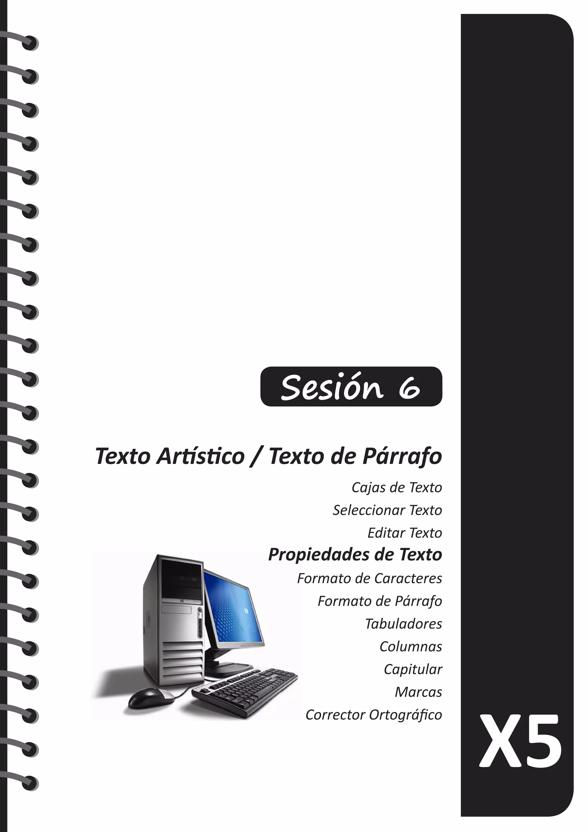 Sesión 6
Texto Artístico / Texto de Párrafo
Cajas de Texto
Seleccionar Texto
Editar Texto
Propiedades de Texto
Formato de Caracteres
Formato de Párrafo
Tabuladores
Columnas
Capitular
Marcas
Corrector Ortográfico
 
