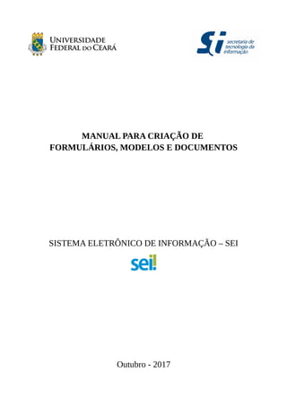 MANUAL PARA CRIAÇÃO DE
FORMULÁRIOS, MODELOS E DOCUMENTOS
SISTEMA ELETRÔNICO DE INFORMAÇÃO – SEI
Outubro - 2017
 