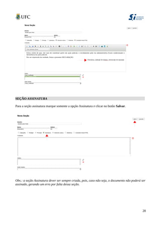 SEÇÃO ASSINATURA
Para a seção assinatura marque somente a opção Assinatura e clicar no botão Salvar.
Obs.: a seção Assinatura dever ser sempre criada, pois, caso não seja, o documento não poderá ser
assinado, gerando um erro por falta dessa seção.
28
 