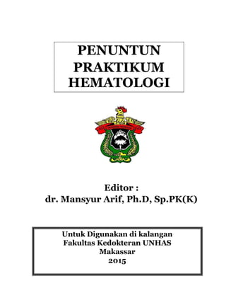 PENUNTUN
PRAKTIKUM
HEMATOLOGI
Editor :
dr. Mansyur Arif, Ph.D, Sp.PK(K)
Untuk Digunakan di kalangan
Fakultas Kedokteran UNHAS
Makassar
2015
 