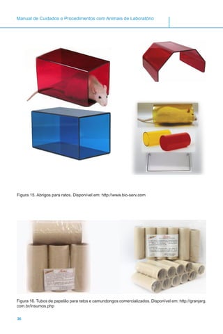 36
Manual de Cuidados e Procedimentos com Animais de Laboratório
Figura 15. Abrigos para ratos. Disponível em: http://www.bio-serv.com	
Figura 16. Tubos de papelão para ratos e camundongos comercializados. Disponível em: http://granjarg.
com.br/insumos.php
 