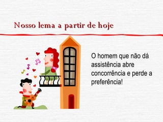 Nosso lema a partir de hoje O homem que não dá assistência abre concorrência e perde a preferência! 