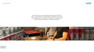 CULTURE CODE
13
A estrutura física foi toda arquitetada para proporcionar bem-
estar e descontração aos colaboradores. Acreditamos que quanto
mais confortável for o ambiente de trabalho, mais disposição as
pessoas terão para entregar os resultados almejados.
 