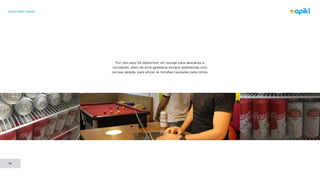 CULTURE CODE
14
Por isso aqui há disponível um lounge para descanso e
recreação, além de uma geladeira sempre abastecida com
cerveja gelada, para aliviar as tensões causadas pela rotina.
 