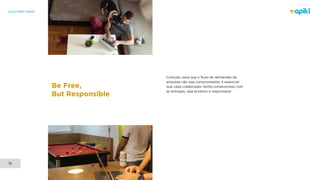 CULTURE CODE
19
Be Free,
But Responsible
Contudo, para que o fluxo de demandas da
empresa não seja comprometido, é essencial
que cada colaborador tenha compromisso com
as entregas, seja proativo e responsável.
 