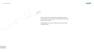 CULTURE CODE
4
Toda evolução vem acompanhada de grandes desafios.
Para conquistá-los, precisamos nos certificar de que nossa
essência será mantida.
É exatamente por isso que o Manual da Cultura da Apiki
foi desenvolvido.
 