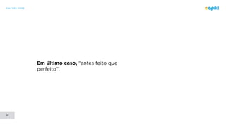 CULTURE CODE
47
Em último caso, “antes feito que
perfeito”.
 