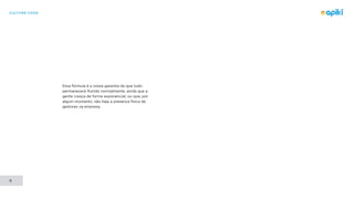 CULTURE CODE
9
Essa fórmula é a nossa garantia de que tudo
permanecerá fluindo normalmente, ainda que a
gente cresça de forma exponencial, ou que, por
algum momento, não haja a presença física de
gestores na empresa.
 