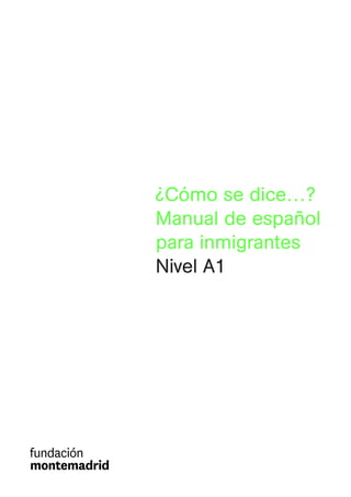 ¿Cómo se dice…?
Manual de español
para inmigrantes
Nivel A1
Unidad 1.indd 1 1/6/09 16:04:29
 