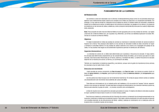Guía del Entrenador de Atletismo (1ª Edición) Guía del Entrenador de Atletismo (1ª Edición)30 31
Fundamentos de la Carrera
FUNDAMENTOS DE LA CARRERA
INTRODUCCIÓN
Las carreras a veces son descriptas cono no técnica, fundamentalmente porque correr es una actividad natural que
aparece como relativamente simple cuando se la compara con el Salto con Garrocha o el Lanzamiento del Martillo. Sin
embargo, no hay nada de simple en cualquiera de las pruebas de carrera. El énfasis relativo de velocidad y resistencia
dictado por la distancia de carrera, la salida baja en las carreras de velocidad, los pasajes en los relevos y la presencia
de obstáculos en las carreras de vallas y obstáculos, todos componen demandas técnicas para los cuales el atleta debe
estar preparado.
Nota: Para propósito de este manual la Marcha Atlética ha sido agrupada junto con las pruebas de carreras. Las reglas
y técnicas de La Marcha Atlética son, por supuesto muy diferentes y se brinda una detallada explicación de estas dife-
rencias en la sección de Marcha Atlética.
Objetivos
El objeto fundamental en todas las pruebas de carreras es maximizar la velocidad promedio de carrera durante el
trayecto de la misma. Para alcanzar este objetivo en las carreras de velocidad el atleta se debe concentrar en lograr
y mantener la velocidad máxima. En las pruebas de vallas la atención es la misma con el agregado del pasaje de las
vallas. En las pruebas más largas es de fundamental importancia optimizar la distribución del esfuerzo.
Aspectos biomecánicos
La velocidad de carrera de un atleta está determinada por la amplitud y frecuencia de zancada. El largo óptimo
de zancada está determinado ampliamente por las características físicas del atleta y por la fuerza que ejerce en cada
zancada. Esta fuerza está influenciada por la fuerza, potencia y movilidad del atleta. La óptima frecuencia de zancada
depende de la mecánica de carrera, la técnica y la coordinación del atleta.
También son importantes la resistencia específica y las tácticas, aunque varía el grado de importancia de las carreras
de velocidad a las de medio fondo o fondo.
Estructura de movimiento
Cada zancada de carrera comprende una fase de apoyo y una fase de vuelo. Las mismas se pueden dividir en
fases de apoyo anterior y de impulso, para la pierna de apoyo; y fases de balanceo anterior y de recuperación para
la pierna libre.
Las dos partes de la fase de apoyo son de fundamental importancia. En la fase de apoyo anterior existe en realidad
una desaceleración del movimiento hacia adelante del cuerpo del atleta.
Esta debe ser minimizada por (a) un implante activo del metatarso y (b) una acción de “zarpazo” del pie, especial-
mente en las carreras de velocidad. Durante esta fase la energía es almacenada en los músculos mientras la pierna se
flexiona para absorber el golpe de caída - un proceso conocido como amortiguación.
La fase de impulso es la única parte de la zancada que acelera el cuerpo. El objetivo del atleta en esta fase es aplicar
la mayor cantidad de fuerza hacia el suelo en el menor tiempo posible.
Esta fuerza es creada por contracciones de los músculos de la pierna y la liberación de la energía almacenada en los
músculos y tendones a medida que se extiende la pierna. Para lograr máxima aceleración de cada zancada es esencial
una completa extensión de las articulaciones del tobillo, rodillas y caderas en combinación con un balanceo activo de
la pierna libre y el potente impulso de los brazos.
 