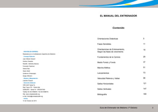 Guía del Entrenador de Atletismo (1ª Edición) 3
Contenido
Orientaciones Didácticas
Fases Sensibles
Orientaciones de Entrenamiento,
Según las fases de crecimiento
Fundamentos de la Carrera
Medio Fondo y Fondo
Marcha Atlética
Lanzamientos
Velocidad Relevos y Vallas
Saltos Horizontales
Saltos Verticales
Bibliografía
EL MANUAL DEL ENTRENADOR
5
11
19
29
37
51
73
99
121
147
169
- EDICIÓN EN ESPAÑOL
Realizada por la Confederación Argentina de Atletismo
- Consejo Editorial
Juan Alberto Scarpín
Andres Charadia
Rodolfo Valentino Barizza
Fernando Pastoriza
Daniel Diaz
Alexis Abott
Guillermo Chiaraviglio
Sergio Alfonsini
- Diseño y Maquetación
Lisandro Scarpin
- Domicilio Editorial
CRD-IAAF Santa Fe
Raúl Tacca 707 - Planta Alta
S3000JRO - Santa Fe - ARGENTINA
Telefaz 54-342-4598404 / 54-342-4598016
http: www.crdiaafsantafe.org
e-mail: tienda@crdiaafsantafe.org
- Fecha
15 de Octubre de 2014
 
