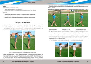 Guía del Entrenador de Atletismo (1ª Edición) Guía del Entrenador de Atletismo (1ª Edición)60 61
Marcha Atlética
Marcha Atlética
Objetivo
Mantener la técnica bajo condiciones de fatiga.
* Realizar repeticiones de marcha por lo menos 400 m.
* Concentrarse en mantener la técnica reglamentaria en lugar de preocuparse por la velocidad.
CONSEJOS
* Concentrarse en la técnica correcta, incluyendo la frecuencia en lugar de sólo la velocidad.
* Evaluar la fatiga de la tibia y por consiguiente limitar cualquier repetición.
* Utilizar esto como el comienzo de un entrenamiento con repeticiones y marchas continuas.
DIDÁCTICA DE LA TÉCNICA
Las diferencias técnicas entre el caminar y la marcha atlética vienen dadas, sobre todo, por el aumento de la veloci-
dad. Cuanto más rápido caminamos, más nos aproximamos a la técnica de la marcha atlética. Teniendo esto en cuenta,
podemos estructurar la enseñanza de la técnica de la marcha evolucionando desde el caminar.
El primer paso, por tanto, pasa por aprender a caminar de forma correcta. En efecto, es muy importante asumir una
buena colocación para poder aplicar con eficacia las fuerzas que han de permitir el desplazamiento.
Figura 1: Colocación incorrecta (izquierda) y correcta (derecha) en la posición de base.
En la Fig. 1, fotografía izquierda, se aprecian tres errores importantes: la cabeza está inclinada hacia adelante, los
hombros también están caídos hacia delante y la pelvis se encuentra en anteversión. En la fotografía de la derecha,
la colocación ha mejorado considerablemente al indicarle a la marchadora que levante su cabeza y fije la mirada a lo
lejos, que coloque los hombros hacia atrás aproximando entre sí los omóplatos y, por último, colocando sus caderas
en retroversión tensionando los abdominales bajos y el glúteo mayor. Es también importante que en esta posición se le
haga notar que el peso del cuerpo debe repartirse por igual sobre las plantas de ambos pies.
Esta posición debe mantenerse en todos los ejercicios de aprendizaje y, por supuesto, cuando se realice el ejercicio
global de “marchar”.
Algunos ejercicios que facilitaran una mejor ejecución de la marcha son los que aparecen en las Figuras 2, 3, 4, 5 y 6.
Fig. 2: Braceo alternativo. 		 Fig. 3: Volteos de un brazo. 		 Fig. 4: Volteos de ambos brazos
* Fig. 2: Braceo alternativo. Oscilación de brazos extendidos . Su objetivo es coordinar la acción de brazos y piernas.
Se debe indicar al atleta que la fuerza activa, tanto de piernas como de brazos debe estar dirigida hacia atrás
* Fig. 3: Volteo de un brazo. Mientras el atleta voltea un brazo (primero hacia delante y después hacia atrás), el brazo
contrario debe estar totalmente flexionado con la mano a la altura de la clavícula y el codo elevado con el objetivo de
mantener la línea de hombros sin oscilaciones, tanto en el plano frontal como en el transversal. Con este ejercicio se
incide especialmente en la rotación de caderas.
* Fig. 4: Volteos de ambos brazos. Este ejercicio está dirigido al logro de una mayor amplitud delpaso.
 