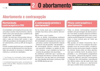 Acontracepçãoprevineo
abortamento?
A mentalidade contraceptiva (recusa da crian-
ça) conduz a aceitar mais facilmente o aborta-
mento como uma solução para o problema de
uma gravidez “não desejada”.
O Inpes1 faz notar que «uma gravidez não pre-
vista é cada vez menos bem aceite» e que
«60% das gravidezes não desejadas terminam
em abortamento, contra os 40% de há alguns
anos».
O Ined2 constata igualmente que «a propensão
para recorrer ao abortamento em caso de gra-
videz não prevista se acentuou à medida que
melhorou o controlo da natalidade».
1 - Les Français et la contraception, Institut national de
prévention et d'éducation pour la santé (Inpes), 5 juin 2007.
2 - La loi Neuwirth quarante ans après : une révolution ina-
chevée?, Etude de l'INED : Population et Sociétés, N°439,
27 novembre 2007.
Diz-se muitas vezes que a contracepção é o
remédio mais eficaz contra o aborto. Será ver-
dade?
Não é assim, e por 3 razões:
•Todas as pílulas contraceptivas produzem
uma percentagem de abortamentos precoces;
•A mentalidade contraceptiva (recusa da crian-
ça) conduz a aceitar mais facilmente o aborta-
mento em caso de gravidez “não desejada”;
•A contracepção favorece relações sexuais
com parceiros múltiplos, no quadro de rela-
ções instáveis, o que multiplica de facto as
ocasiões de gravidezes não assumidas.
As estatísticas confirmam que o aumento da
contracepção não diminui o número de abortos.
A França tem uma das taxas de contracepção
das mais elevadas da Europa e continua a reali-
zar 220.000 abortos por ano.
Todas as pílulas contraceptivas provocam
também certa percentagem de abortos preco-
ces. Com efeito, as pílulas clássicas (combina-
das ou estroprogestativas) agem como contra-
ceptivos quando bloqueiam a ovulação e modi-
ficam o muco cervical para ser hostil aos
espermatozóides.
Mas quando um destes mecanismos não é
suficiente (1 vez em 10 a ovulação não é blo-
queada), actua um terceiro efeito: a modifica-
ção da mucosa uterina para impedir a nidação
do embrião. Existe então um efeito abortivo,
visto que o embrião morre. As pílulas micro-
doseadas e os contraceptivos progestativos
[“mini-pílula”, “pílula do dia seguinte” (contra-
cepção de urgência), injecções contraceptivas
e implantes de contraceptivos subcutâneos]
têm idêntico efeito, mas de modo muito mais
forte. Neste caso, produz-se o abortamento
sem que a mulher tenha consciência disso.
PÁG.18
Abortamento e contracepção
Mentalidade
contraceptiva e IVG
Pílula contraceptiva e
abortamento
2/O abortamento1 / História do pequeno ser humano 3 / O diagnóstico pré-natal 4 / A procriação
 
