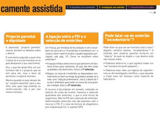 PÁG.35
Projecto parental
e dignidade
A ligação entre a FIV e a
selecção de embriões
A expressão “projecto parental”
nasceu durante os debates sobre
o aborto.
É uma teoria segundo a qual uma
criança só é um ser humano se os
pais desejarem o seu nascimento.
Ora, o que faz deste filho um ser
humano não é o projecto que se
tem para ele, mas o facto de
pertencer à espécie humana…
Mesmo quando os pais deixam de
ter “projecto parental” para o seu
filho, este, quer seja embrião ou
recém-nascido, não é por isso
menos humano.
Pode falar-se de embrião
“excedentário”?
Pode dizer-se que um ser humano está a mais?
Alguém conhece adultos “excedentários”? O
embrião sem projecto parental torna-se um
“objecto” do qual se dispõe e cujo destino está
nas nossas mãos:
• Podemos destruí-lo, o que significa matar um
“ser humano em ponto pequeno”;
• Podemos fazer dele um objecto de experiên-
cias ou de investigação científica, o que equivale
a tratar esse ser humano como material de
laboratório.
Em França, por tentativa de fecundação in vitro conce-
bem-se cerca de 6 a 10 embriões e transferem-se 1 a
3 para o útero materno (sobreoquadrolegislativopor-
tuguês, vide pág. 31). Como se escolhem estes
embriões?
• Aequipamédicaseleccionaosqueparecemserbas-
tante fortes para sobreviver. Os que não têm estas
qualidades são destruídos. Esta é a 1ª selecção.
• Depois, se mais de 2 embriões se desenvolvem nor-
malmente no útero ao longo da gravidez, propõe-se à
mãe uma“reduçãoembrionária”,istoé,oabortode1
ou de 2 embriões, para evitar os riscos de uma gravi-
dez múltipla. Esta é a 2ª selecção.
O recurso à fecundação em proveta, realizada no
exterior do corpo da mulher, favorece a selecção
qualitativa dos embriões, o que é uma forma de
eugenismo. Não há FIV sem selecção de embriões.
Determinadas selecções não são possíveis sem o
recurso à FIV. É o caso da técnica do diagnóstico
pré-implantação (cfr. o capítulo DPI).
5 / O diagnóstico pré-implantação 6 / Investigação com embriões 7 / Eutanásia/Dádiva de orgãos
camente assistida
 