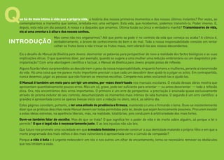 ue há de mais íntimo à vida que a própria vida, a história dos nossos primeiros momentos e dos nossos últimos instantes? Por vezes, ao
contemplarmos a maravilha que somos, arrebata-nos uma vertigem. Esta vida, que recebemos, podemos transmiti-la. Poder imenso. E,
depois, esta vida um dia passará. A nossa e a daqueles que amamos. Última ilusão ou única e verdadeira manhã? Transmissores de vida,
eis aí uma aventura à altura dos nossos sonhos.
Mas como não nos enganarmos? Até que ponto se pode ir no controlo da vida que começa ou acaba? A ciência é,
verdadeiramente, a árvore do conhecimento do bem e do mal. Toda a nossa responsabilidade consiste em tentar
colher os frutos bons e não trincar os frutos maus, nem oferecê-los aos nossos descendentes.
Eis o desafio do Manual de Bioética para Jovens: desmontar as palavras para perspectivar de novo a realidade dos factos biológicos e as suas
implicações éticas. O que queremos dizer, por exemplo, quando se sugere a uma mulher uma redução embrionária ou um diagnóstico pré-
implantação? Com uma abordagem científica e factual, o Manual de Bioética para Jovens propõe pistas de reflexão.
Alguns ficarão talvez surpreendidos ao descobrirem o peso da nossa responsabilidade, enquanto homens e mulheres, perante a transmissão
da vida. Há uma coisa que me parece muito importante precisar: o que cada um descobrir deve ajudá-lo a julgar os actos. Em contrapartida,
nunca devemos julgar as pessoas que não fizeram as mesmas escolhas. Compete-nos antes esclarecê-las e ajudá-las.
O Manual é também um meio para corrigir um ensino, por vezes desvirtuado nos manuais escolares. O estudo dessas obras mostra que
apresentam quantitativamente poucos erros. Mas um só, grave, pode ser suficiente para orientar ─ ou antes desorientar ─ toda a reflexão
ética. Ora, nós encontrámos dois erros importantes. O primeiro é um erro de perspectiva: a procriação é ensinada quase exclusivamente
através do prisma redutor do seu controlo, desumanizando os momentos mais íntimos da vida humana. O segundo é um erro científico: a
gravidez é apresentada como se apenas tivesse início com a nidação no útero, isto é, ao sétimo dia.
Estas páginas convidam, portanto, a ter uma atitude de prudência e firmeza, mantendo o rumo e firmando o leme. Ouve-se insistentemente
dizer que as práticas descritas neste Manual devem ser todas permitidas pela lei, desde que sejam tecnicamente possíveis. Procurem resistir
a estas ideias estreitas, na aparência liberais, mas, na realidade, totalitárias, pois conduzem à arbitrariedade dos mais fortes.
Ouve-se também falar de escolha. Mas de que se trata? O que significa ter o poder de vida e de morte sobre alguém, só porque a lei o
permite? O que é legal não é necessariamente justo. E as leis injustas não são leis.
Que futuro nos promete uma sociedade em que o modelo feminino pretende construir a sua identidade matando o próprio filho e em que a
morte programada dos mais velhos e dos mais vulneráveis é apresentada como o cúmulo da compaixão?
Porque a vida é bela e é urgente redescobrir em nós e nos outros um olhar de encantamento, torna-se necessário remover os obstáculos
que nos limitam a visão.
INTRODUÇÃO
Q
 