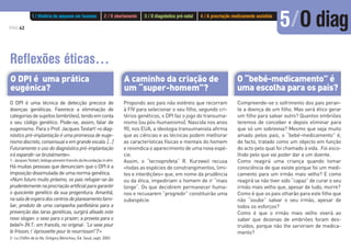 PÁG.42
O “bebé-medicamento” é
uma escolha para os pais?
A caminho da criação de
um “super-homem”?
O DPI é uma técnica de detecção precoce de
doenças genéticas. Favorece a eliminação de
categoriasdesujeitos(embriões),tendoemconta
o seu código genético. Pode-se, assim, falar de
eugenismo. Para o Prof. Jacques Testart1
«o diag-
nóstico pré-implantação é uma promessa de euge-
nismodiscreto,consensualeemgrandeescala.[…]
Futuramente o uso do diagnóstico pré-implantação
irá expandir-se brutalmente».
1-JacquesTestart,biólogopioneirofrancêsdafecundaçãoinvitro.
Há muitas pessoas que denunciam que o DPI é a
imposição dissimulada de uma norma genética.
«Num futuro muito próximo, os pais refugiar-se-ão
prudentementenaprocriaçãoartificialparagarantir
o quociente genético da sua progenitura. Amanhã,
nasaladeesperadoscentrosdeplaneamentofami-
liar, produto de uma campanha panfletária para a
prevenção das taras genéticas, surgirá afixado este
novo slogan: o sexo para o prazer; a proveta para o
bebé!» (N.T.: em francês, no original: “Le sexe pour
le frisson; l`éprouvette pour le nourrisson!”)2
»
2- Le Chiffre de la Vie, Grégory Bénichou, Ed. Seuil, sept. 2002
Propondo aos pais não estéreis que recorram
à FIV para selecionar o seu filho, segundo cri-
térios genéticos, o DPI faz o jogo do transuma-
nismo (ou pós-humanismo). Nascida nos anos
90, nos EUA, a ideologia transumanista afirma
que as ciências e as técnicas podem melhorar
as características físicas e mentais do homem
e reivindica o aparecimento de uma nova espé-
cie.
Assim, o “tecnoprofeta” R. Kurzweil recusa
«todas as espécies de constrangimentos, limi-
tes e interdições» que, em nome da prudência
ou da ética, impediriam o homem de ir “mais
longe”. Os que decidirem permanecer huma-
nos e recusarem “progredir” constituirão uma
subespécie.
Compreende-se o sofrimento dos pais peran-
te a doença de um filho. Mas será ético gerar
um filho para salvar outro? Quantos embriões
teremos de conceber e depois eliminar para
que só um sobreviva? Mesmo que seja muito
amado pelos pais, o “bebé-medicamento” é,
de facto, tratado como um objecto em função
do acto pelo qual foi chamado à vida. Foi esco-
lhido pelo que vai poder dar a um doente.
Como reagirá uma criança quando tomar
consciência de que existe porque foi um medi-
camento para um irmão mais velho? E como
reagirá se não tiver sido “capaz” de curar o seu
irmão mais velho que, apesar de tudo, morre?
Como é que os pais olharão para este filho que
não “soube” salvar o seu irmão, apesar de
todos os esforços?
Como é que o irmão mais velho viverá ao
saber que dezenas de embriões foram des-
truídos, porque não lhe serviriam de medica-
mento?
Reflexões éticas…
O DPI é uma prática
eugénica?
1 / História do pequeno ser humano 2 / O abortamento 3 / O diagnóstico pré-natal 4 / A procriação medicamente assistida
5/O diag
 
